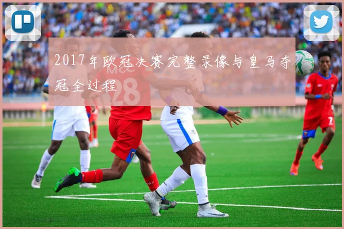 2017年欧冠决赛完整录像与皇马夺冠全过程