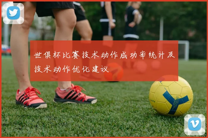 世俱杯比赛技术动作成功率统计及技术动作优化建议