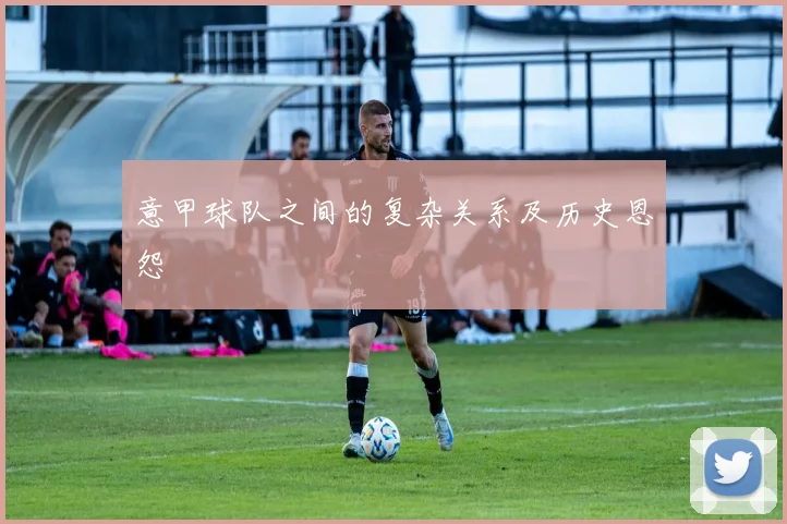意甲球队之间的复杂关系及历史恩怨