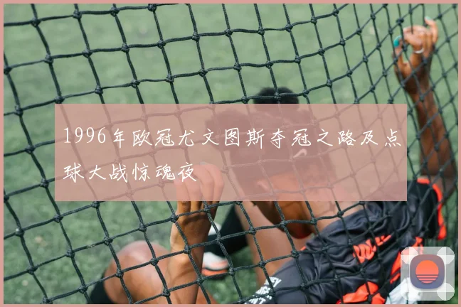 1996年欧冠尤文图斯夺冠之路及点球大战惊魂夜