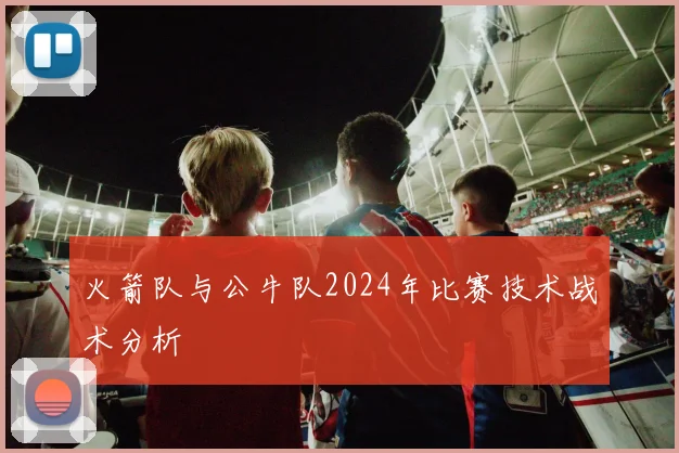 火箭队与公牛队2024年比赛技术战术分析