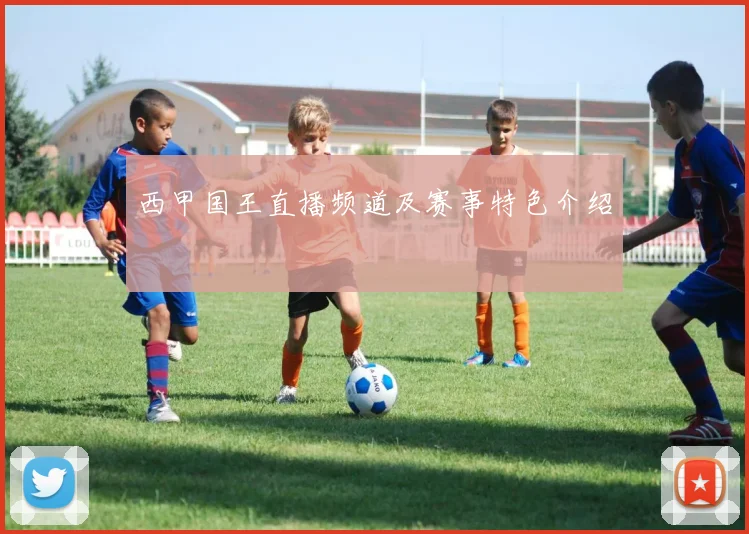 西甲国王直播频道及赛事特色介绍