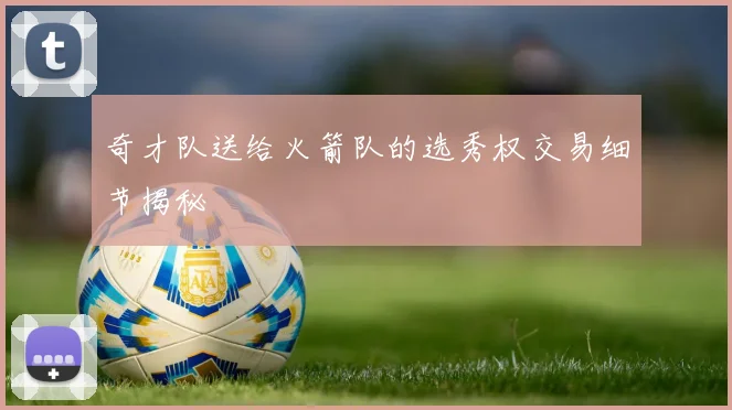 奇才队送给火箭队的选秀权交易细节揭秘