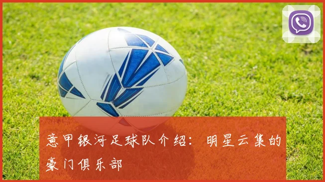 意甲银河足球队介绍：明星云集的豪门俱乐部