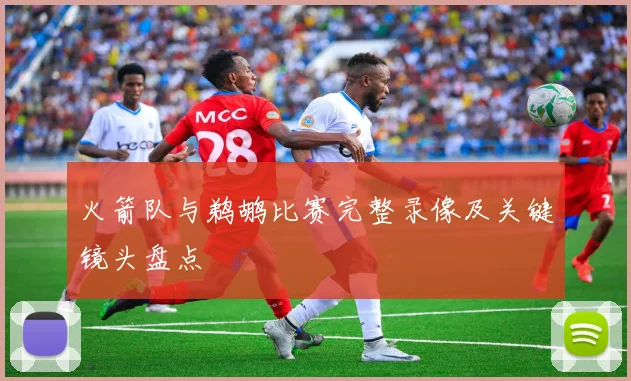 火箭队与鹈鹕比赛完整录像及关键镜头盘点