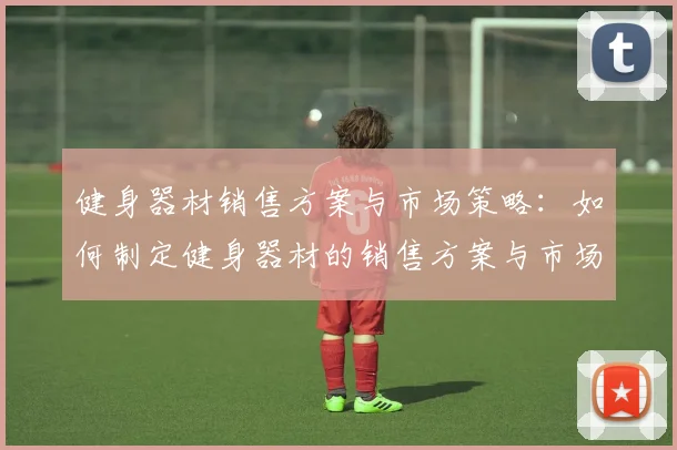 健身器材销售方案与市场策略:如何制定健身器材的销售方案与市场策略