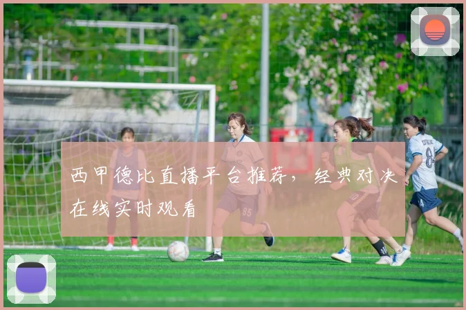 西甲德比直播平台推荐,经典对决在线实时观看