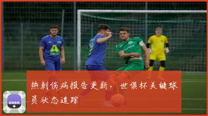 热刺伤病报告更新,世俱杯关键球员状态追踪
