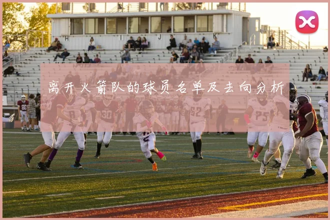 离开火箭队的球员名单及去向分析